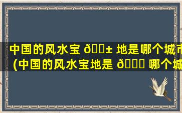 中国的风水宝 🐱 地是哪个城市(中国的风水宝地是 🐋 哪个城市啊)